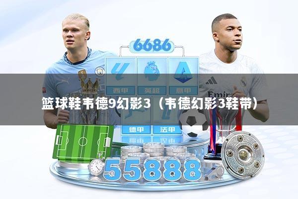 篮球鞋韦德9幻影3(韦德幻影3鞋带)