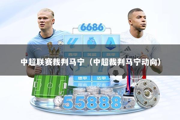 中超联赛裁判马宁（中超裁判马宁动向）