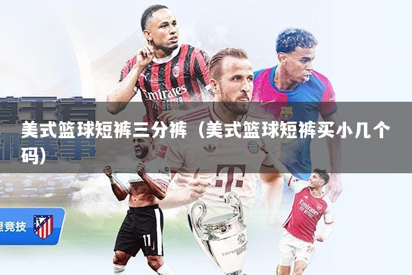 美式篮球短裤三分裤（美式篮球短裤买小几个码）
