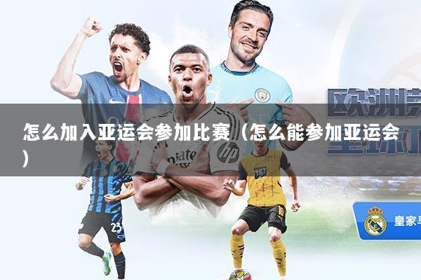 怎么加入亚运会参加比赛(怎么能参加亚运会)