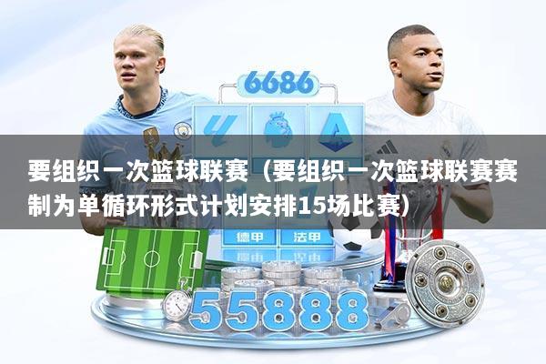 要组织一次篮球联赛（要组织一次篮球联赛赛制为单循环形式计划安排15场比赛）