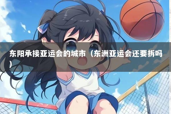 东阳承接亚运会的城市（东洲亚运会还要拆吗）