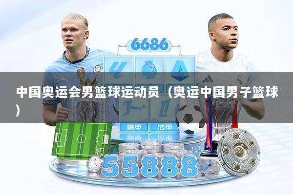 中国奥运会男篮球运动员（奥运中国男子篮球）