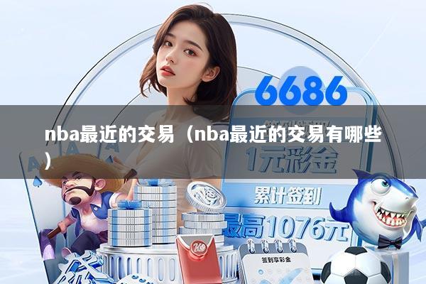 详细阅读:nba最近的交易(nba最近的交易有哪些) nba最近的交易(nba最近的交易有哪些)