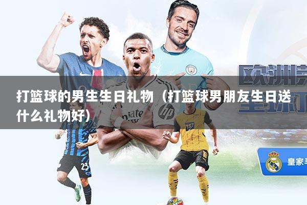 详细阅读:打篮球的男生生日礼物(打篮球男朋友生日送什么礼物好) 打篮球的男生生日礼物(打篮球男朋友生日送什么礼物好)