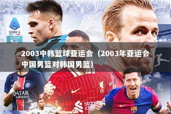 2003中韩篮球亚运会(2003年亚运会中国男篮对韩国男篮)