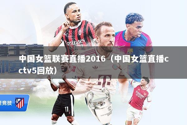 中国女篮联赛直播2016(中国女篮直播cctv5回放)