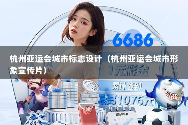 杭州亚运会城市标志设计（杭州亚运会城市形象宣传片）